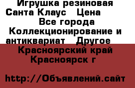 Игрушка резиновая Санта Клаус › Цена ­ 500 - Все города Коллекционирование и антиквариат » Другое   . Красноярский край,Красноярск г.